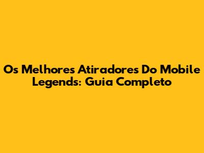 Os Melhores Atiradores Do Mobile Legends: Guia Completo