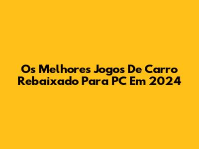 Os Melhores Jogos De Carro Rebaixado Para PC Em 2024