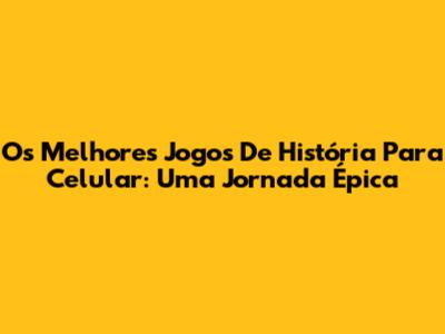 Os Melhores Jogos De História Para Celular: Uma Jornada Épica