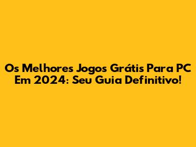Os Melhores Jogos Grátis Para PC Em 2024: Seu Guia Definitivo!