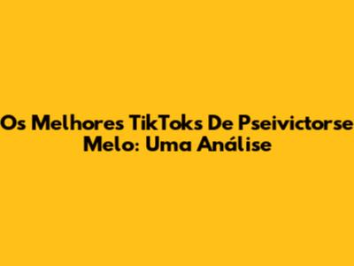 Os Melhores TikToks De Pseivictorse Melo: Uma Análise