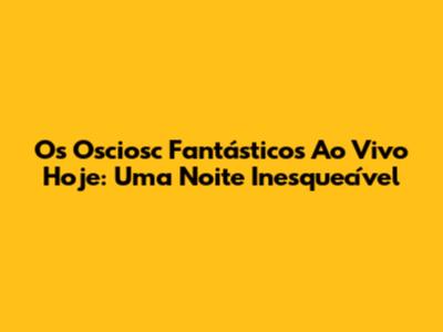 Os Osciosc Fantásticos Ao Vivo Hoje: Uma Noite Inesquecível