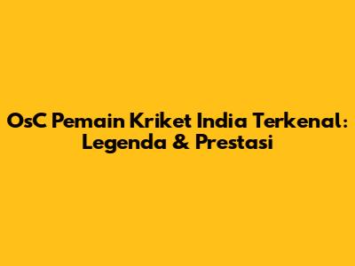 OsC Pemain Kriket India Terkenal: Legenda & Prestasi
