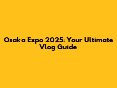 Osaka Expo 2025: Your Ultimate Vlog Guide