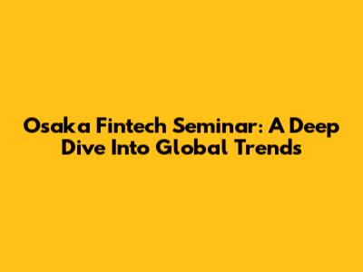 Osaka Fintech Seminar: A Deep Dive Into Global Trends
