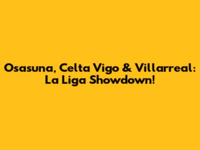 Osasuna, Celta Vigo & Villarreal: La Liga Showdown!