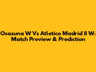 Osasuna W Vs Atletico Madrid II W: Match Preview & Prediction