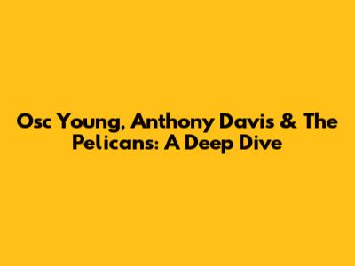 Osc Young, Anthony Davis & The Pelicans: A Deep Dive