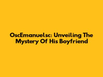 OscEmanuelsc: Unveiling The Mystery Of His Boyfriend