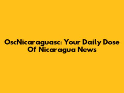 OscNicaraguasc: Your Daily Dose Of Nicaragua News