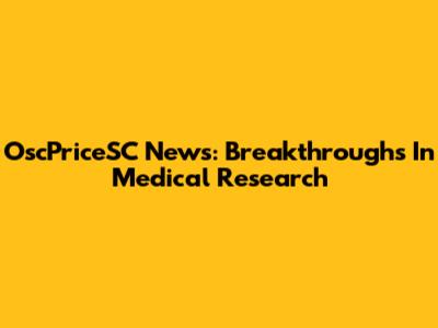 OscPriceSC News: Breakthroughs In Medical Research