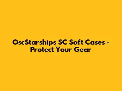 OscStarships SC Soft Cases - Protect Your Gear