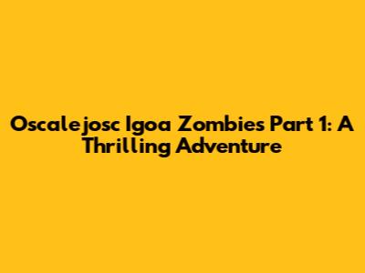 Oscalejosc Igoa Zombies Part 1: A Thrilling Adventure