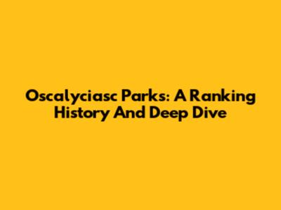 Oscalyciasc Parks: A Ranking History And Deep Dive