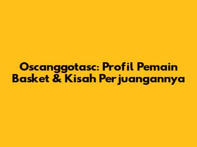 Oscanggotasc: Profil Pemain Basket & Kisah Perjuangannya