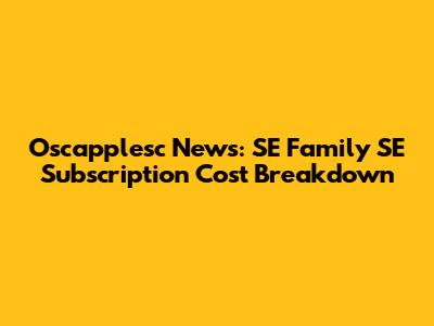Oscapplesc News: SE Family SE Subscription Cost Breakdown