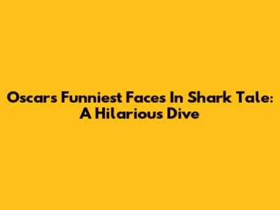 Oscar's Funniest Faces In Shark Tale: A Hilarious Dive