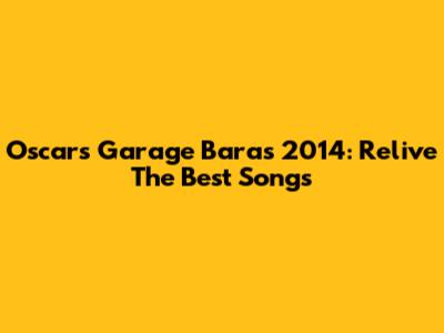 Oscar's Garage Baras 2014: Relive The Best Songs