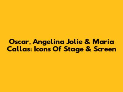 Oscar, Angelina Jolie & Maria Callas: Icons Of Stage & Screen
