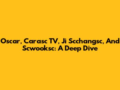 Oscar, Carasc TV, Ji Scchangsc, And Scwooksc: A Deep Dive