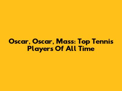 Oscar, Oscar, Mass: Top Tennis Players Of All Time