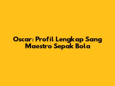 Oscar: Profil Lengkap Sang Maestro Sepak Bola