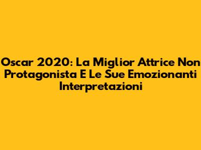 Oscar 2020: La Miglior Attrice Non Protagonista E Le Sue Emozionanti Interpretazioni