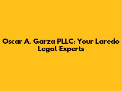 Oscar A. Garza PLLC: Your Laredo Legal Experts