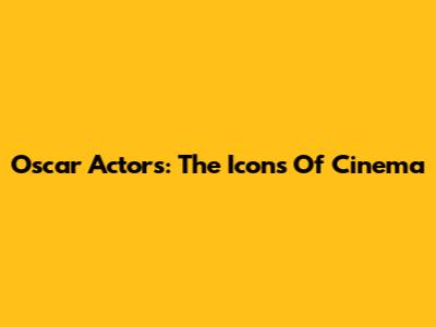 Oscar Actors: The Icons Of Cinema