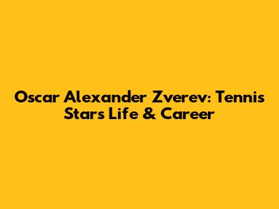 Oscar Alexander Zverev: Tennis Star's Life & Career