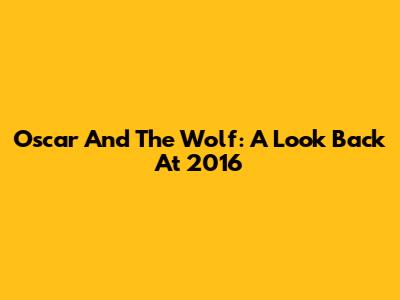 Oscar And The Wolf: A Look Back At 2016