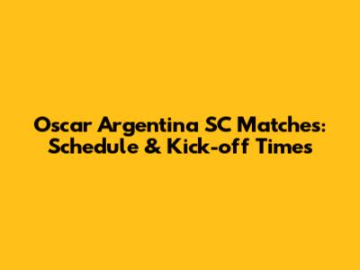Oscar Argentina SC Matches: Schedule & Kick-off Times
