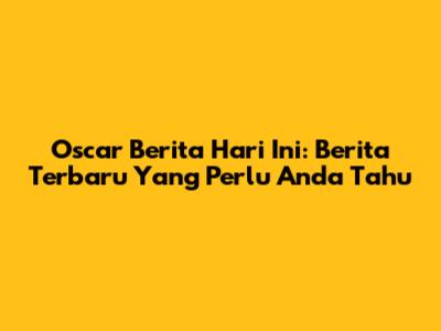 Oscar Berita Hari Ini: Berita Terbaru Yang Perlu Anda Tahu
