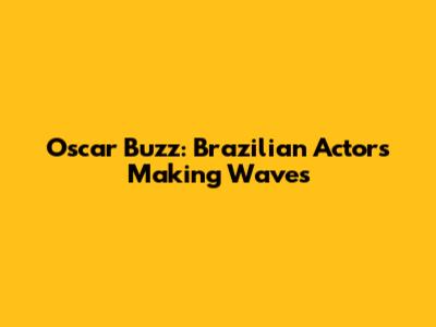 Oscar Buzz: Brazilian Actors Making Waves