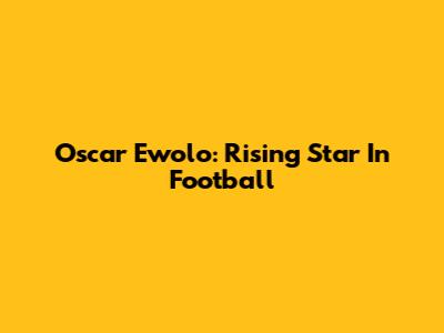 Oscar Ewolo: Rising Star In Football