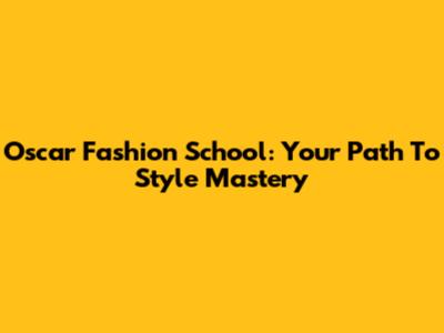 Oscar Fashion School: Your Path To Style Mastery