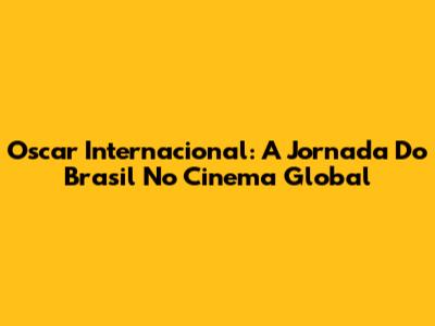 Oscar Internacional: A Jornada Do Brasil No Cinema Global