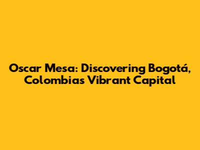 Oscar Mesa: Discovering Bogotá, Colombia's Vibrant Capital