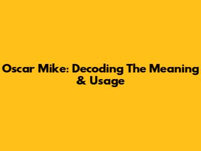 Oscar Mike: Decoding The Meaning & Usage