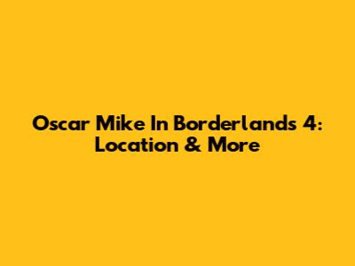 Oscar Mike In Borderlands 4: Location & More