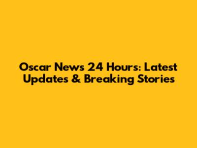 Oscar News 24 Hours: Latest Updates & Breaking Stories