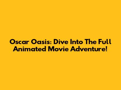 Oscar Oasis: Dive Into The Full Animated Movie Adventure!