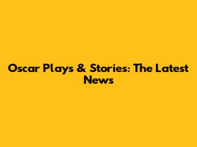 Oscar Plays & Stories: The Latest News