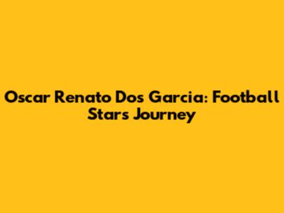 Oscar Renato Dos Garcia: Football Star's Journey