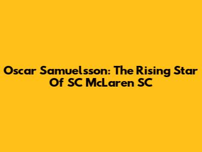 Oscar Samuelsson: The Rising Star Of SC McLaren SC