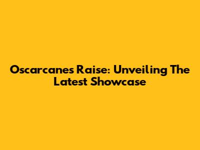 Oscarcanes Raise: Unveiling The Latest Showcase