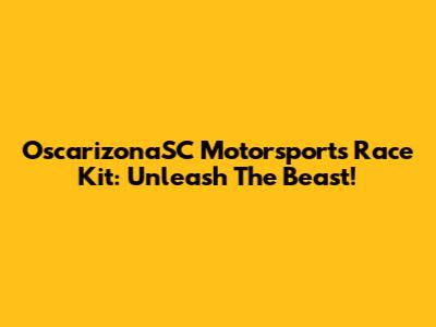 OscarizonaSC Motorsports Race Kit: Unleash The Beast!