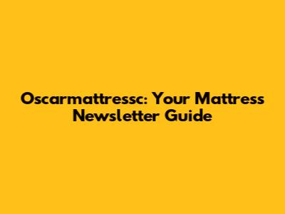 Oscarmattressc: Your Mattress Newsletter Guide