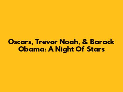 Oscars, Trevor Noah, & Barack Obama: A Night Of Stars