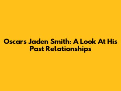 Oscars Jaden Smith: A Look At His Past Relationships